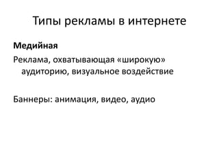 Типы рекламы в интернете
Медийная
Реклама, охватывающая «широкую»
аудиторию, визуальное воздействие
Баннеры: анимация, видео, аудио
 