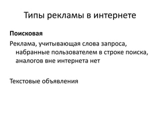Типы рекламы в интернете
Поисковая
Реклама, учитывающая слова запроса,
набранные пользователем в строке поиска,
аналогов вне интернета нет
Текстовые объявления
 