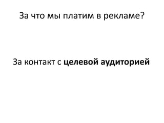 За что мы платим в рекламе?
За контакт с целевой аудиторией
 