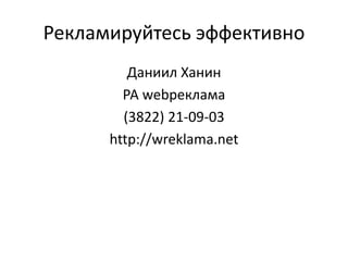 Рекламируйтесь эффективно
Даниил Ханин
РА webреклама
(3822) 21-09-03
http://wreklama.net
 