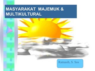 MASYARAKAT MAJEMUK &
MULTIKULTURAL
Ratnasih, S. Sos
 