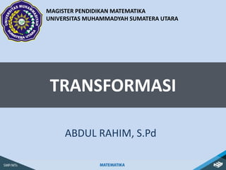 TRANSFORMASI
ABDUL RAHIM, S.Pd
MAGISTER PENDIDIKAN MATEMATIKA
UNIVERSITAS MUHAMMADYAH SUMATERA UTARA
 