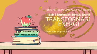ILMU PENGETAHUAN ALAM DAN SOSIAL
Bab 4 Mengubah Bentuk Energi
TRANSFORMASI
ENERGI
Oleh: Rita Sugiarti, S.Pd
 