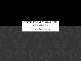 Jessica Smoothy
SIXTH FORM MAGAZINE
EXAMPLES
 