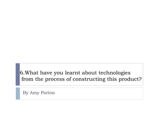 6.What have you learnt about technologies
 from the process of constructing this product?

 By Amy Patton
 