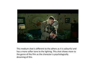 This medium shot is different to the others as it is colourful and
has a more softer tone to the lighting. This shot shows more to
the genre of the film as the character is psychologically
dreaming of this.
 