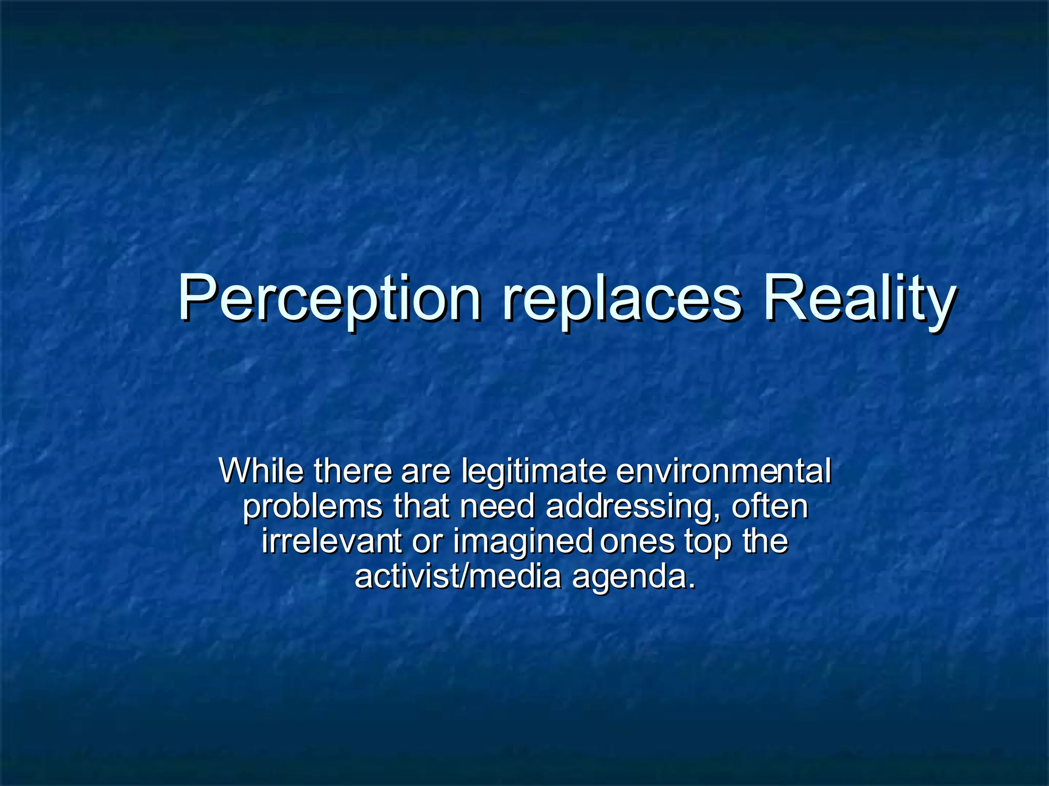 Perception replaces Reality While there are legitimate environmental problems that need addressing, often irrelevant or imagined ones top the activist/media agenda. 