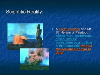 Scientific Reality: A  single eruption  of a Mt. St. Helens or Pinatubo  injects more “greenhouse gases” into the atmosphere by a multiple in the thousands  than all the activities of man to date! 