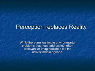Perception replaces Reality While there are legitimate environmental problems that need addressing, often irrelevant or imagined ones top the activist/media agenda. 