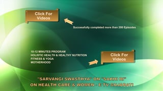 Successfully completed more than 200 Episodes 10-12 MINUTES PROGRAM  HOLISTIC HEALTH & HEALTHY NUTRITION FITNESS & YOGA MOTHERHOOD Click For Videos Click For Videos 