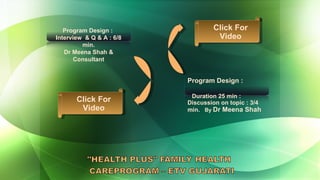 Program Design :  Interview  & Q & A : 6/8 min. Dr Meena Shah & Consultant Program Design :  Duration 25 min :  Discussion on topic : 3/4 min.  By  Dr Meena Shah Click For Video Click For Video 