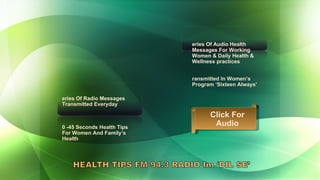 Series Of Radio Messages Transmitted Everyday 30 -45 Seconds Health Tips For Women And Family’s Health Series Of Audio Health Messages For Working Women & Daily Health & Wellness practices Transmitted In Women’s Program ‘Sixteen Always’  Click For Audio 