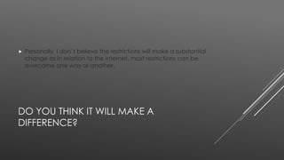  Personally, I don’t believe the restrictions will make a substantial 
change as in relation to the internet, most restrictions can be 
overcome one way or another. 
DO YOU THINK IT WILL MAKE A 
DIFFERENCE? 
 