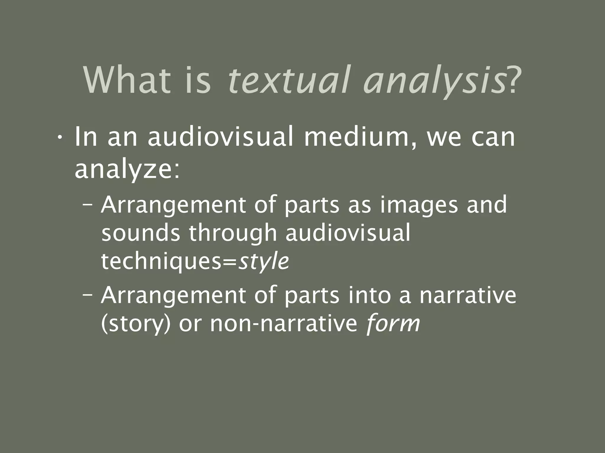 What is  textual analysis ? In an audiovisual medium, we can analyze: Arrangement of parts as images and sounds through audiovisual techniques= style Arrangement of parts into a narrative (story) or non-narrative  form 