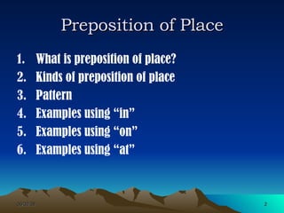 Preposition of Place What is preposition of place? Kinds of preposition of place Pattern Examples using “in” Examples using “on” Examples using “at” 