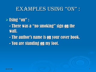 Examples using “on” : Using “on” : - There was a “no smoking” sign   on  the  wall. - The author’s name is  on  your cover book. - You are standing  on  my foot. 