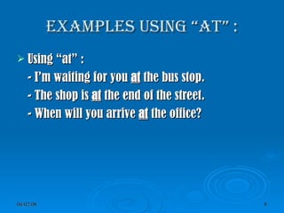 Examples using “at” : Using “at” : - I’m waiting for you  at  the bus stop. - The shop is  at  the end of the street. - When will you arrive  at  the office? 