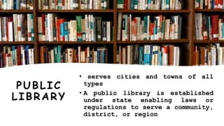 PUBLIC
LIBRARY
• serves cities and towns of all
types
• A public library is established
under state enabling laws or
regulations to serve a community,
district, or region
 