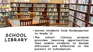 SCHOOL
LIBRARY
• serves students from Kindergarten
to Grade 12
• The school library program
provides learning opportunities
that enable students to become
efficient and effective in the
pursuit of information.
 