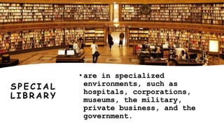 S P E C I A L
L I B R A R Y
• are in specialized
environments, such as
hospitals, corporations,
museums, the military,
private business, and the
government.
 