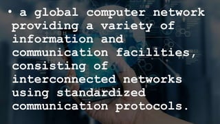 • a global computer network
providing a variety of
information and
communication facilities,
consisting of
interconnected networks
using standardized
communication protocols.
 