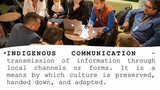 •I N D I G E N O U S C O M M U N I C A T I O N -
transmission of information through
local channels or forms. It is a
means by which culture is preserved,
handed down, and adapted.
 