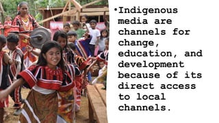 •Indigenous
media are
channels for
change,
education, and
development
because of its
direct access
to local
channels.
 