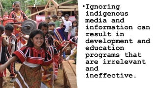 •Ignoring
indigenous
media and
information can
result in
development and
education
programs that
are irrelevant
and
ineffective.
 