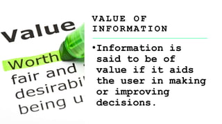 V A L U E O F
I N F O R M A T I O N
•Information is
said to be of
value if it aids
the user in making
or improving
decisions.
 