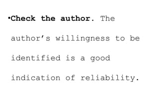 •Check the author. The
author’s willingness to be
identified is a good
indication of reliability.
 