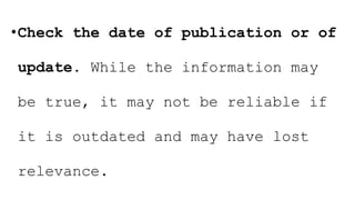 •Check the date of publication or of
update. While the information may
be true, it may not be reliable if
it is outdated and may have lost
relevance.
 