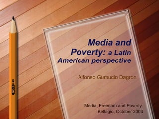Media and Poverty:  a Latin American perspective Media, Freedom and Poverty  Bellagio, October 2003 Alfonso Gumucio Dagron 