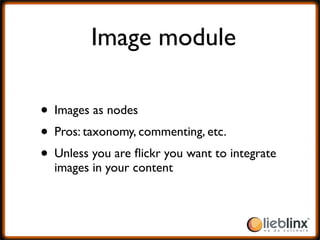 Image module

• Images as nodes
• Pros: taxonomy, commenting, etc.
• Unless you are ﬂickr you want to integrate
  images i...