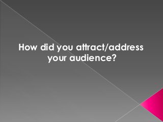 How did you attract/address
      your audience?
 