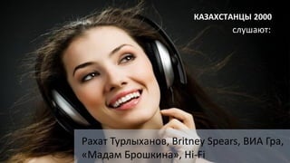 Рахат Турлыханов, Britney Spears, ВИА Гра,
«Мадам Брошкина», Hi-Fi
слушают:
КАЗАХСТАНЦЫ 2000
 