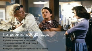 Потребитель 2000 года:
• часто встречается с друзьями
• хранит фотографии в альбомах
• вечерами смотрит ТВ всей семьей
• узнает новости из газет
• покупает товары на «барахолке» и на рынке
 