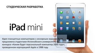 Идея планшетных компьютеров с сенсорным экраном была
предложена студентами Иллинойского университета на
конкурсе «Каким будет персональный компьютер 2000 года»,
проведенном корпорацией Apple в 1988 году
СТУДЕНЧЕСКАЯ РАЗРАБОТКА
 