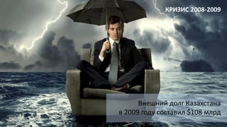 Внешний долг Казахстана
в 2009 году составил $108 млрд
КРИЗИС 2008-2009
 