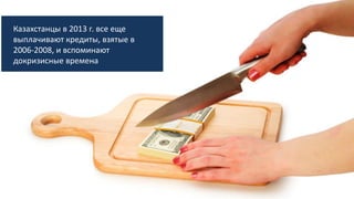 Казахстанцы в 2013 г. все еще
выплачивают кредиты, взятые в
2006-2008, и вспоминают
докризисные времена
 
