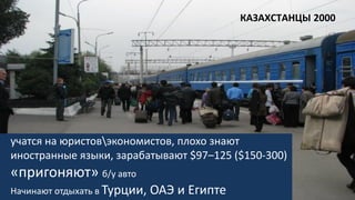 учатся на юристовэкономистов, плохо знают
иностранные языки, зарабатывают $97–125 ($150-300)
«пригоняют» б/у авто
Начинают отдыхать в Турции, ОАЭ и Египте
КАЗАХСТАНЦЫ 2000
 