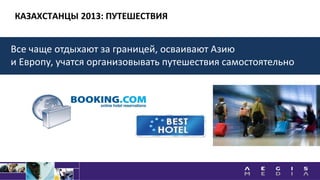 КАЗАХСТАНЦЫ 2013: ПУТЕШЕСТВИЯ
Все чаще отдыхают за границей, осваивают Азию
и Европу, учатся организовывать путешествия самостоятельно
 