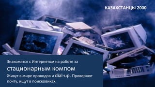 Знакомятся с Интернетом на работе за
стационарным компом
Живут в мире проводов и dial-up. Проверяют
почту, ищут в поисковиках.
КАЗАХСТАНЦЫ 2000
 