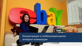 Концентрация и глобализация рынка
интернет-коммерции
 
