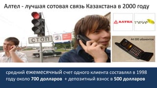 Алтел - лучшая сотовая связь Казахстана в 2000 году
44 000 абонентов
средний ежемесячный счет одного клиента составлял в 1998
году около 700 долларов + депозитный взнос в 500 долларов
 