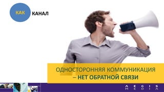 КАК
ОДНОСТОРОННЯЯ КОММУНИКАЦИЯ
– НЕТ ОБРАТНОЙ СВЯЗИ
КАНАЛ
 