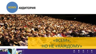 КОМУ
«ВСЕМ»,
НО НЕ «КАЖДОМУ»
АУДИТОРИЯ
 