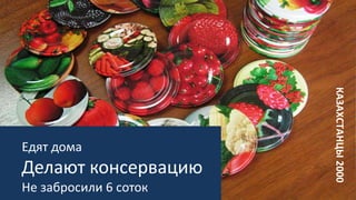 Едят дома
Делают консервацию
Не забросили 6 соток
КАЗАХСТАНЦЫ2000
 