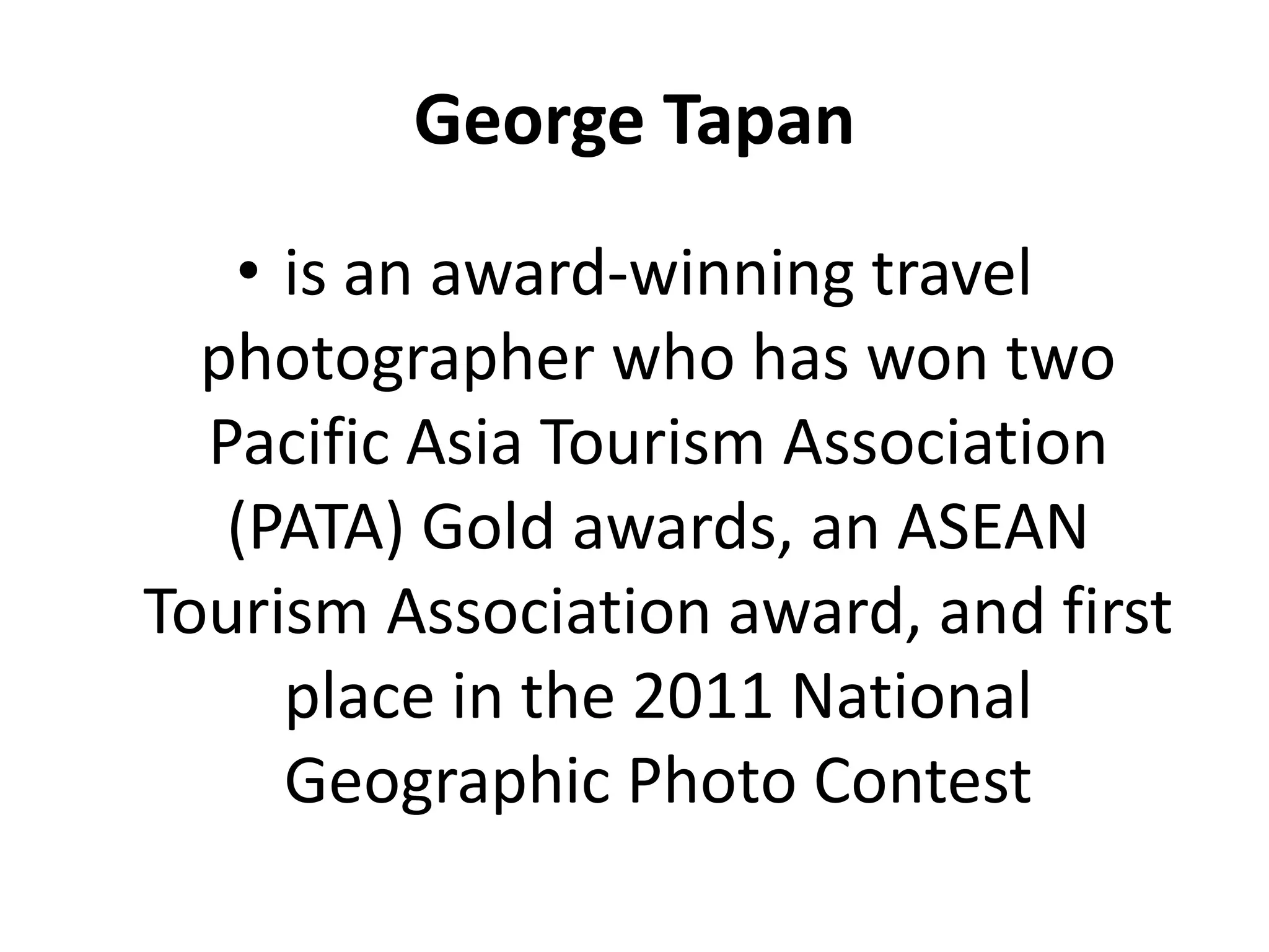 George Tapan
• is an award-winning travel
photographer who has won two
Pacific Asia Tourism Association
(PATA) Gold awards, an ASEAN
Tourism Association award, and first
place in the 2011 National
Geographic Photo Contest
 