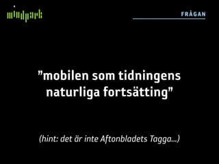 F RÅGAN




”mobilen som tidningens
 naturliga fortsätting”

(hint: det är inte Aftonbladets Tagga...)
 