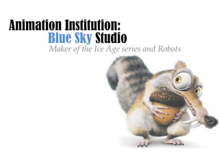 Blue Sky  Studio Maker of the Ice Age series and Robots Animation Institution: 
